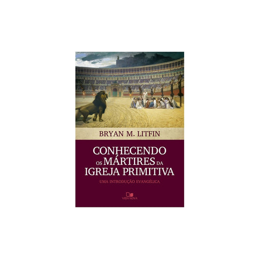 Conhecendo os Mártires da Igreja Primitiva | Bryan M Litfin