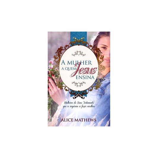 A Mulher A Quem Jesus Ensina | Alice Mathews