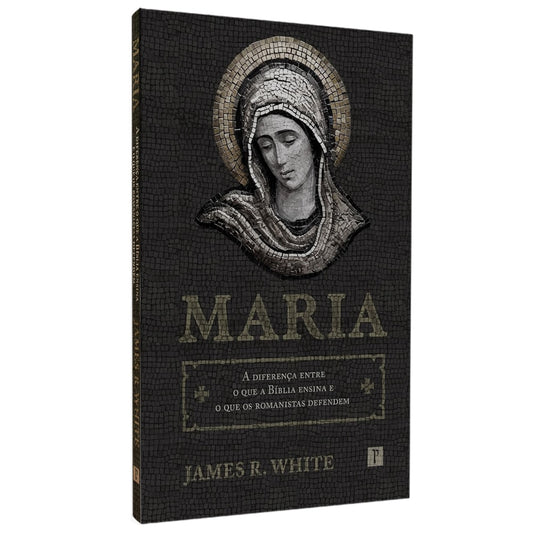 Maria | A Diferença Entre o Que a Bíblia Ensina e o Que os Romanistas Defendem | James R White