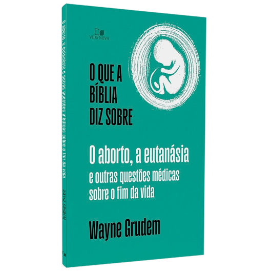 O Que a Bíblia Diz Sobre o Aborto, a Eutanásia e Outras Questões Médicas Sobre o Fim da Vida | Wayne Grudem