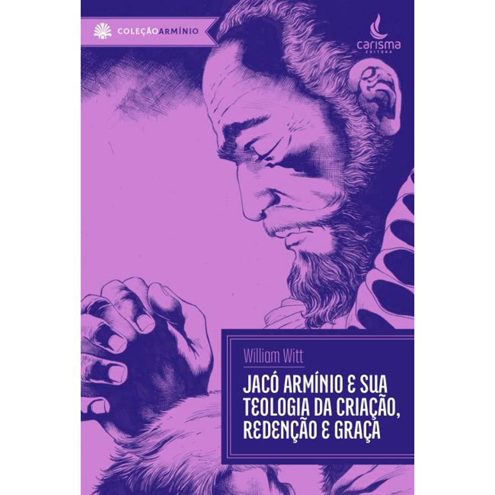 Jacó Arminio e Sua Teologia da Criação, Redenção e Graça | William Witt